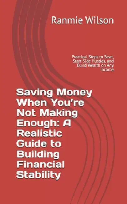 Saving Money When You're Not Making Enough: A Realistic Guide to Building Financial Stability: Practical Steps to Save, Start Side Hustles, and Build by Ranmie Wilson