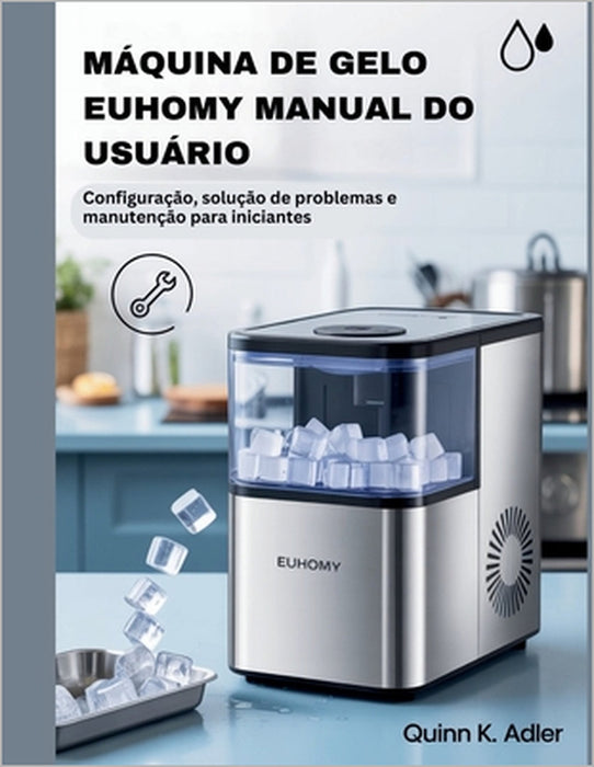 Máquina de Gelo Euhomy Manual do Usuário: Configuração, solução de problemas e manutenção para iniciantes by Quinn K. Adler