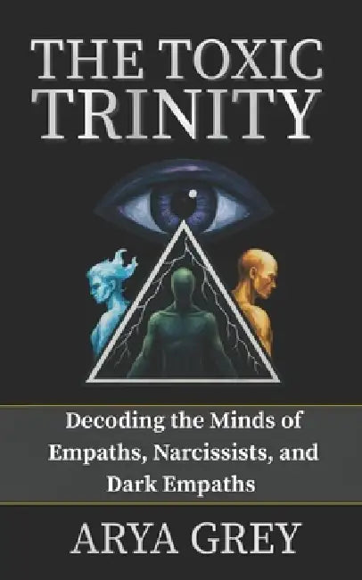 The Toxic Trinity: Decoding the Minds of an Empath, a Narcissist and a Dark Empath. by Arya Grey