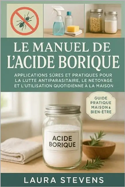 Le Manuel de l'Acide Borique: Applications Sûres et Pratiques pour la Lutte Antiparasitaire, le Nettoyage et l'Utilisation Quotidienne à la Maison by Stevens, Laura