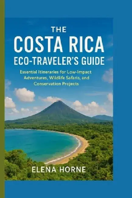 The Costa Rica Eco-Traveler's Guide: Essential Itineraries for Low-Impact Adventures, Wildlife Safaris, and Conservation Projects by Elena Horne