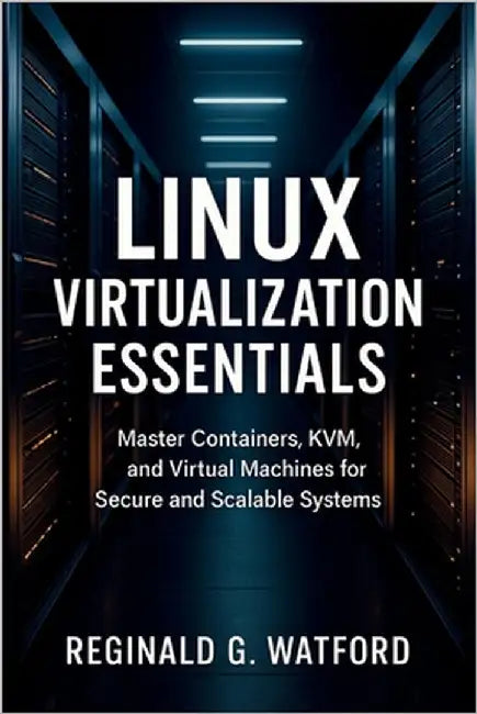 Linux Virtualization Essentials: Master Containers, KVM, and Virtual Machines for Secure and Scalable Systems by Watford, Reginald G.
