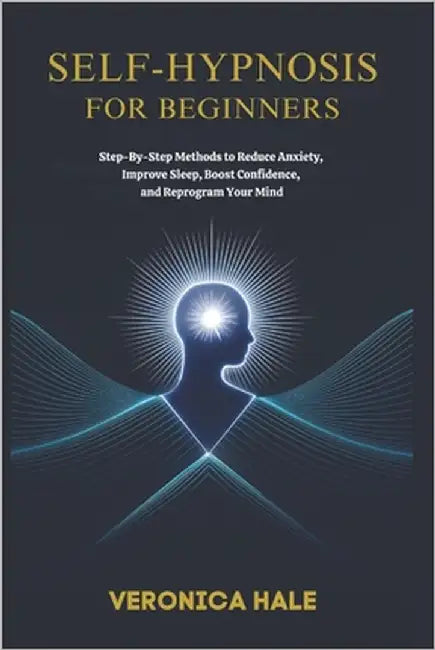 Self-Hypnosis for Beginners: Step-by-Step Methods to Reduce Anxiety, Improve Sleep, Boost Confidence, and Reprogram Your Mind by Hale, Veronica