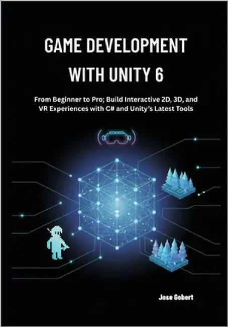 Game Development with Unity 6: From Beginner to Pro; Build Interactive 2D, 3D, and VR Experiences with C# and Unity's Latest Tools by Gobert, Jose