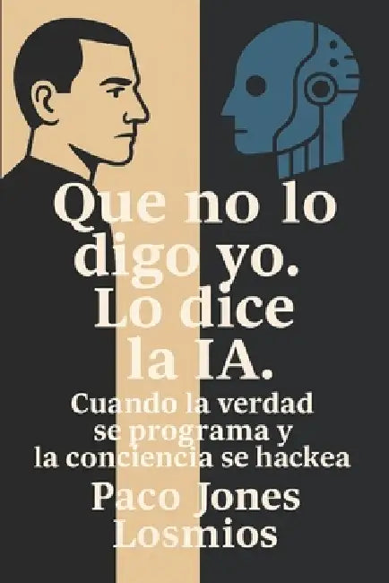 Que no lo digo yo. Lo dice la IA.: Cuando la verdad se programa y la conciencia se hackea. by Paco Jones Losmios