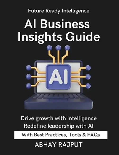 AI Business Insights Guide: Use Data to Lead Predict Business Outcomes Optimize Operations with AI Drive Growth with Intelligence Smart Business Start by Abhay Rajput
