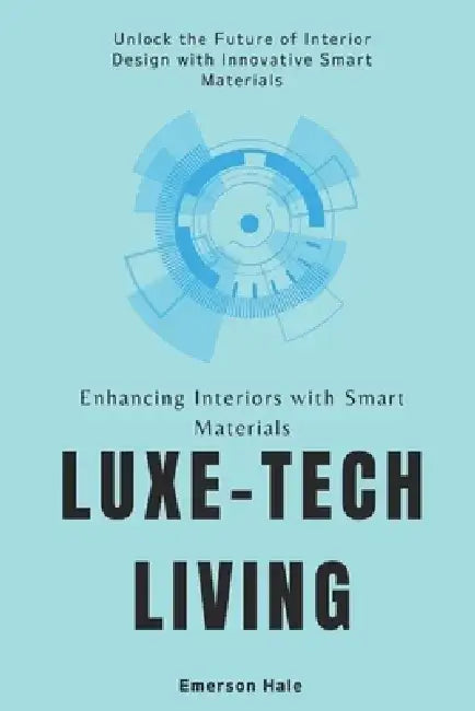 Luxe-Tech Living: Enhancing Interiors with Smart Materials: Unlock the Future of Interior Design with Innovative Smart Materials by Emerson Hale