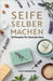 Seife Selber Machen: 30 Rezepte Für Gesunde Haut by Clara Morgenstern