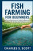 Fish Farming for Beginners: A Step-by-Step Guide to Sustainable Aquaculture, Pond Setup, Fish Nutrition, and Profitable Harvesting by Charles S. Scott