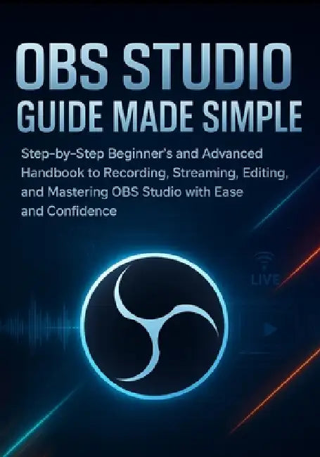 OBS Studio Guide Made Simple: Step-by-Step Beginner's and Advanced Handbook to Recording, Streaming, Editing, and Mastering OBS Studio with Ease and C by Lara Denfield