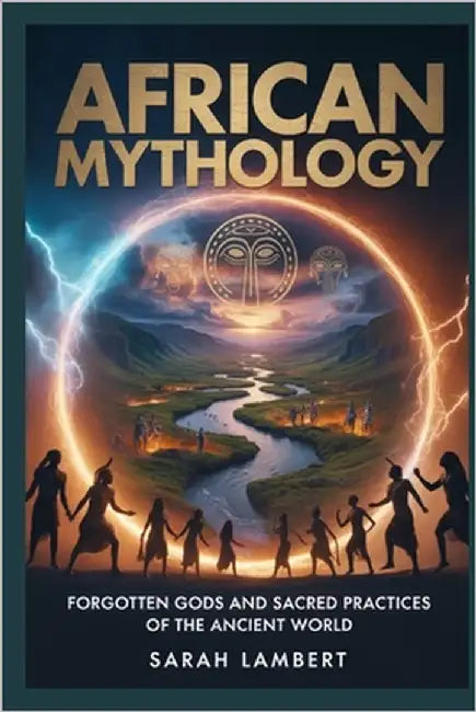 AFRICAN Mythology: Forgotten Gods and Sacred Practices of the Ancient World by Lambert, Sarah