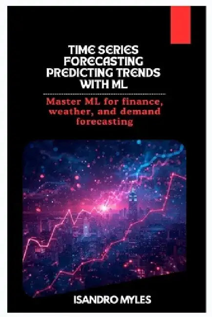 Time Series Forecasting Predicting Trends with ML: Master ML for finance, weather, and demand forecasting by Isandro Myles