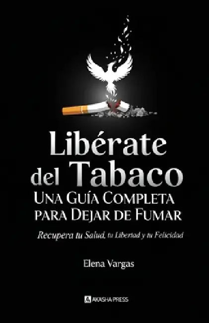 Libérate del Tabaco: Una Guía Completa para Dejar de Fumar: Recupera tu Salud, tu Libertad y tu Felicidad by Elena Vargas