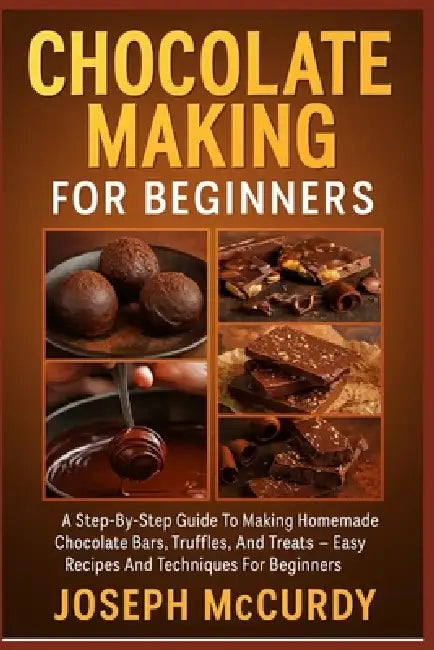 Chocolate Making for Beginners: A Step-By-Step Guide To Making Homemade Chocolate Bars, Truffles, And Treats - Easy Recipes And Techniques For Beginne by Joseph McCurdy