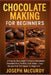 Chocolate Making for Beginners: A Step-By-Step Guide To Making Homemade Chocolate Bars, Truffles, And Treats - Easy Recipes And Techniques For Beginne by Joseph McCurdy