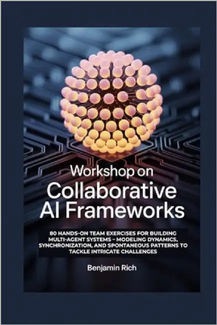 Workshop on Collaborative AI Frameworks: 80 Hands-On Team Exercises for Building Multi-Agent Systems - Modeling Dynamics, Synchronization, and Spontan by Rich, Benjamin