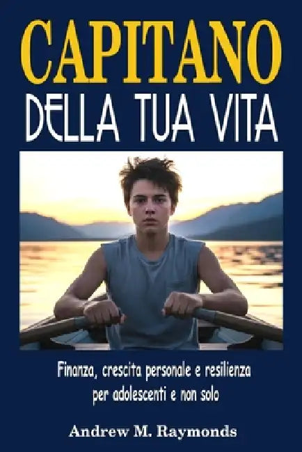 Capitano della Tua Vita: Finanza, crescita personale e resilienza per adolescenti e non solo by Andrew M. Raymonds