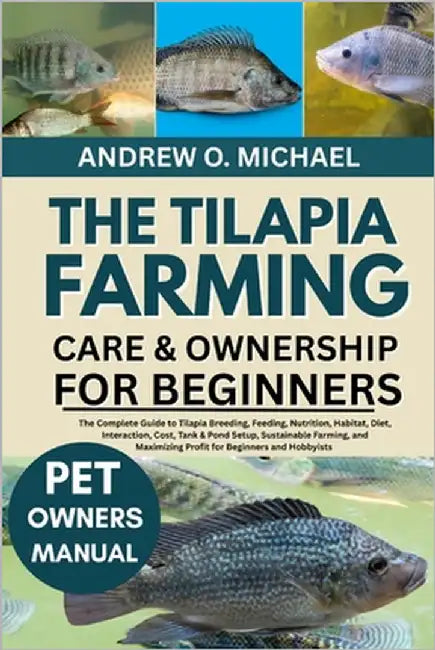 The Tilapia Farming Care & Ownership for Beginners: The Complete Guide to Tilapia Breeding, Feeding, Nutrition, Habitat, Diet, Interaction, Cost, Tank by Michael, Andrew O.