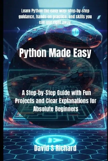 Python Made Easy: A Step-by-Step Guide with Fun Projects and Clear Explanations for Absolute Beginners by David S. Richard