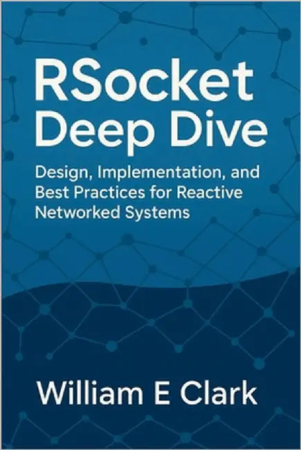RSocket Deep Dive: Design, Implementation, and Best Practices for Reactive Networked Systems by E. Clark, William
