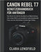 Canon Rebel T7 Benutzerhandbuch für Anfänger: Das Schritt-für-Schritt-Handbuch zur Beherrschung Ihrer ersten DSLR, zum Aufnehmen atemberaubender Fotos by Clara Lensfield
