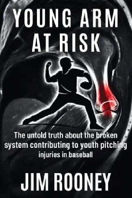 Young Arm at Risk: The untold truth about the broken system contributing to youth pitching injuries in baseball by Jim Rooney