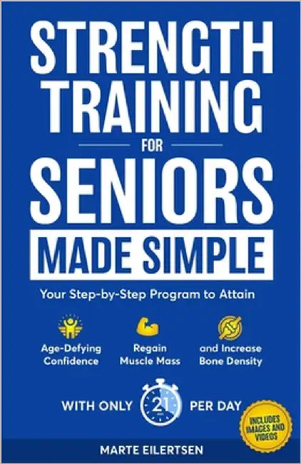 Strength Training for Seniors Made Simple: Your Step-by-Step Program to Attain Age- Defying Confidence, Regain Muscle Mass and Increase Bone Density by Eilertsen, Marte