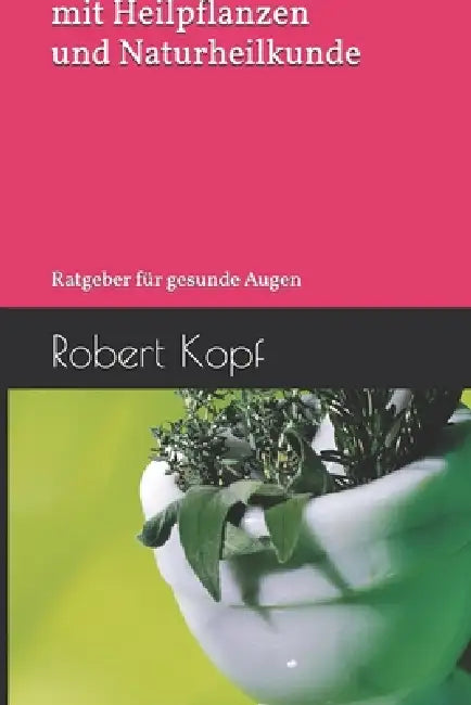 Grauer Star - Behandlung mit Heilpflanzen und Naturheilkunde: Ratgeber für gesunde Augen by Robert Kopf