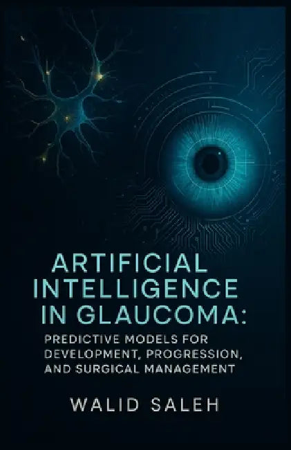 Artificial Intelligence in Glaucoma: Predictive Models for Development, Progression, and Surgical Management by Walid Saleh