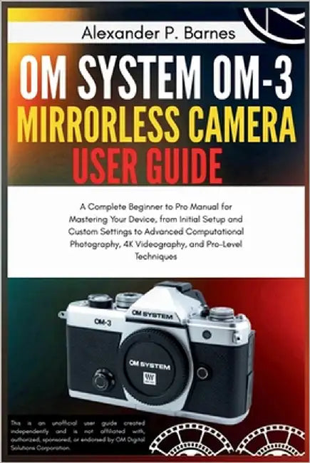 OM System OM-3 Mirro.. Camera User Guide: A Complete Beginner to Pro Manual for Maste..Your Device, from Initial Setup and Custom Settings to Advanced by Barnes, Alexander P.
