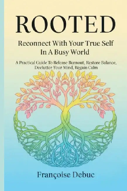 Rooted: Reconnect with Your True Self in a Busy World: A Practical Guide to Release Burnout, Restore Balance, Declutter Your Mind, Regain Calm by Françoise Debuc
