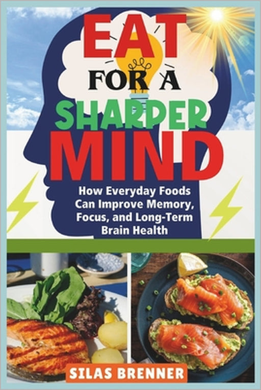 Eat for a Sharper Mind: How Everyday Foods Can Improve Memory, Focus, and Long-Term Brain Health by Silas Brenner