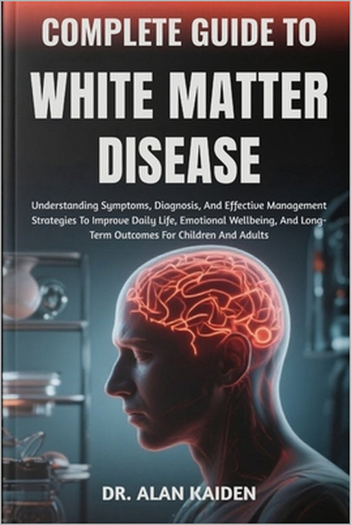 Complete Guide to White Matter Disease: Understanding Neurological Changes, Risk Factors, Symptoms, And Evidence-Based Management Strategies For Cogni by Alan Kaiden