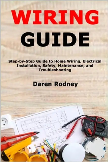 Wiring Guide: Step-by-Step Guide to Home Wiring, Electrical Installation, Safety, Maintenance, and Troubleshooting by Rodney, Daren