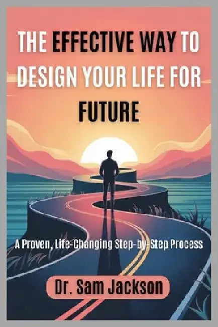 The Effective Way to Design Your Life for Future: A Proven, Life-Changing Step-by-Step Process by Sam Jackson
