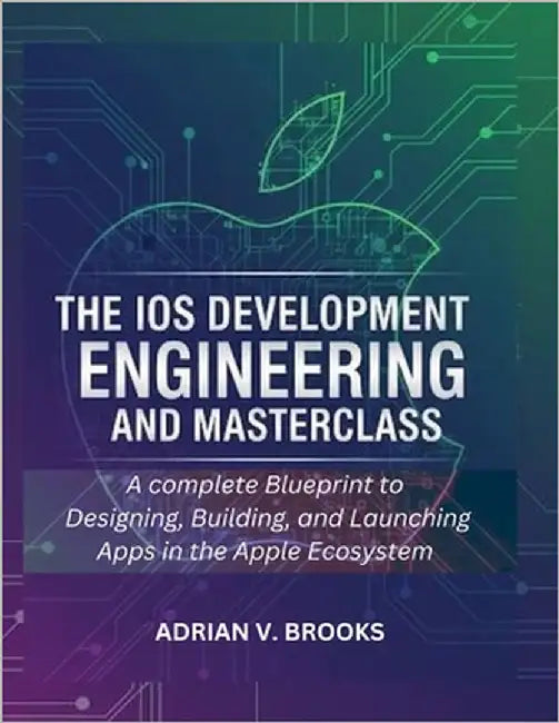 The iOS Development Engineering and Masterclass: A Complete Blueprint to Designing, Building, and Launching Apps in the Apple Ecosystem by Brooks, Adrian V.