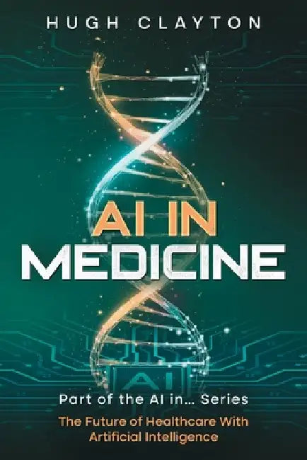 AI In Medicine: Revolutionizing Healthcare Through Innovation by Hugh Clayton