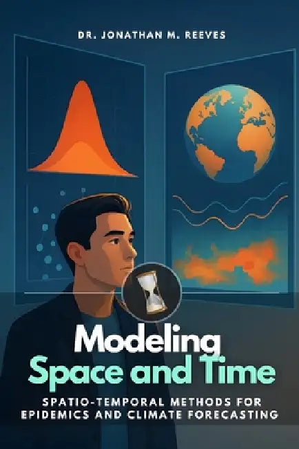 Modeling Space and Time: Spatio-Temporal Methods for Epidemics and Climate Forecasting by Eliza Harper, Jonathan M. Reeves