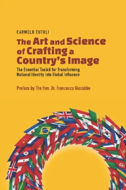 The Art and Science of Crafting a Country's Image: The Essential Toolkit for Transforming National Identity into Global Influence by Carmelo Cutuli, Cutuli