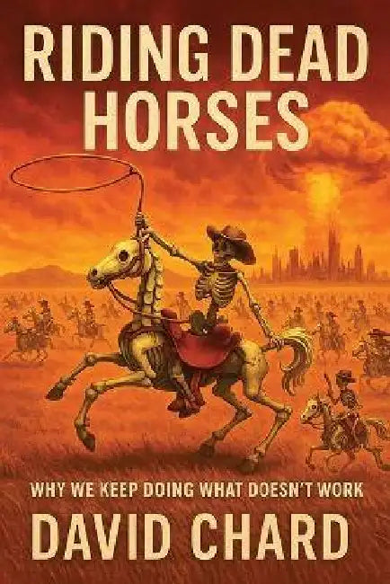 Riding Dead Horses: Why We Keep Doing Things That Don't Work - A Dark Humor Satire of Politics, Religion, and Human Dysfunction by David Chard