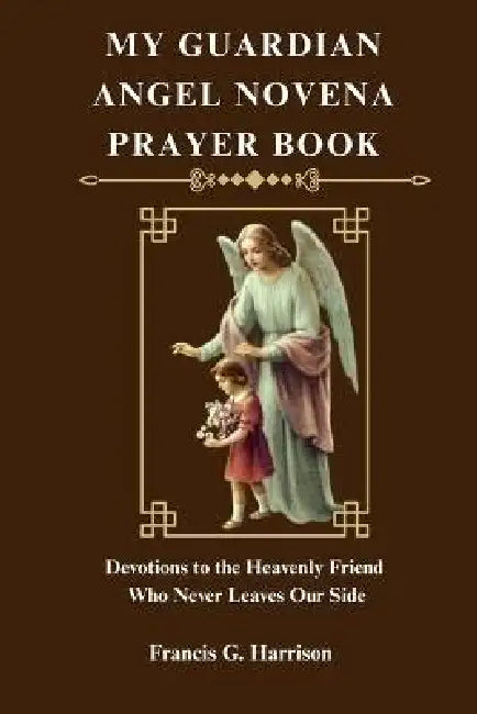 My Guardian Angel Novena Prayer Book: Devotions to the Heavenly Friend Who Never Leaves Our Side by Francis G. Harrison