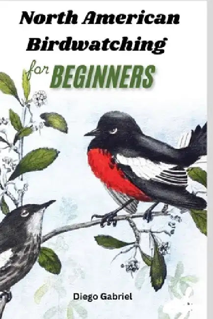 North American Birdwatching for Beginners: A Complete Birdwatching Handbook for Identifying Over 50 Species with Photos, Range Maps and Expert Tips by Diego Gabriel
