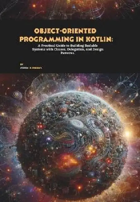 Object-oriented Programming in Kotlin: A Practical Guide to Building Scalable Systems with Classes, Delegation, and Design Patterns by Steven R. Forrest