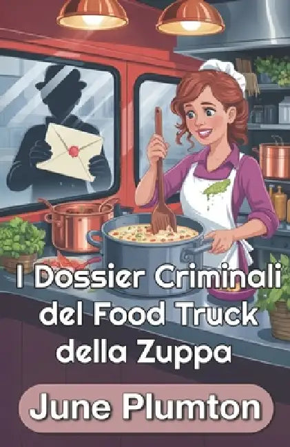 I Dossier Criminali del Food Truck della Zuppa: Un Cozy Mystery Culinario di Piccola Città Cucina, Frode e Segreti Letali by June Plumton