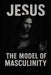 Jesus: The Model of Masculinity by Rick Flores