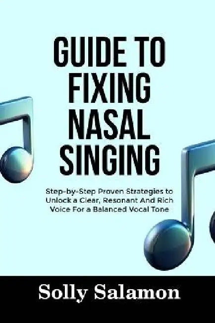 Guide to Fixing Nasal Singing: Step-by-Step Proven Strategies to Unlock a Clear, Resonant And Rich Voice For a Balanced Vocal Tone by Solly Salamon