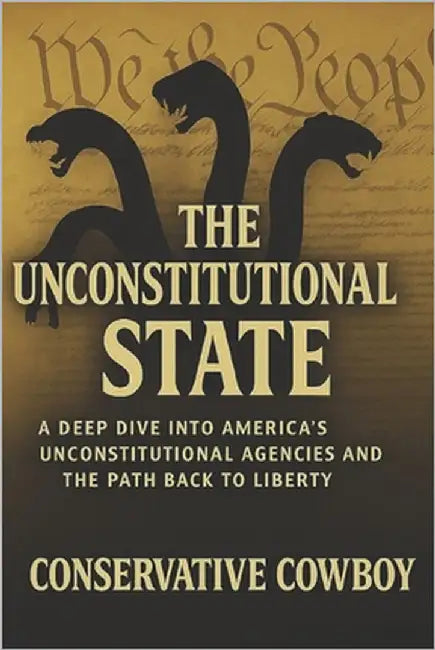 The Unconstitutional State: A Deep Dive into America's Unconstitutional Agencies and the Path Back to Liberty by Cowboy, Conservative