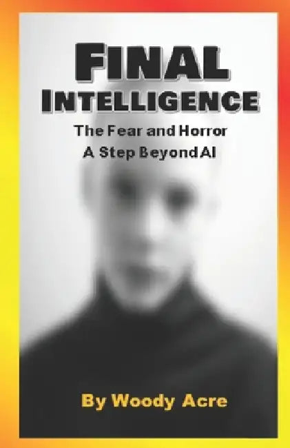 Final Intelligence: The Fear and Horror A Next Step Beyond AI by Woody Acre
