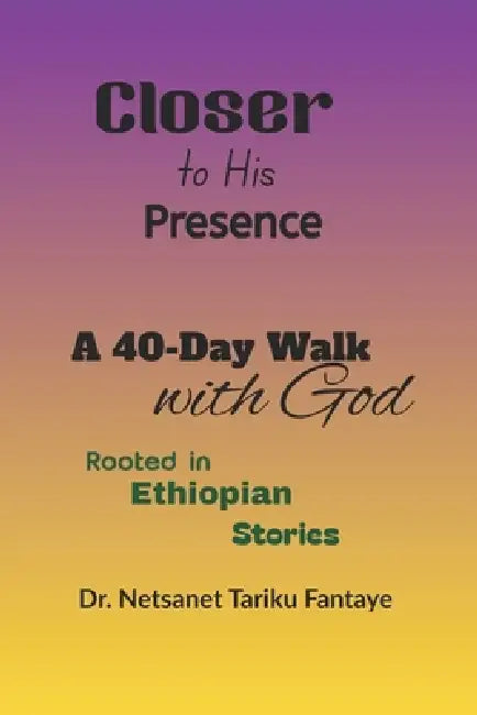 Closer To His Presence: A 40 day Walk with God by Netsanet Tariku Fantaye