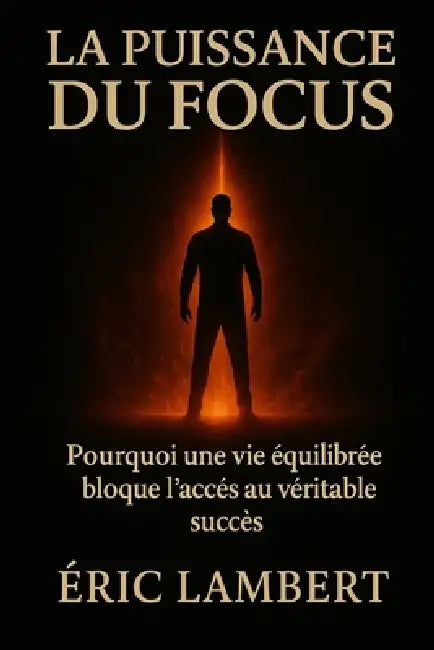 La puissance du focus: Pourquoi une vie équilibrée bloque l'accès au véritable succès by Eric Lambert